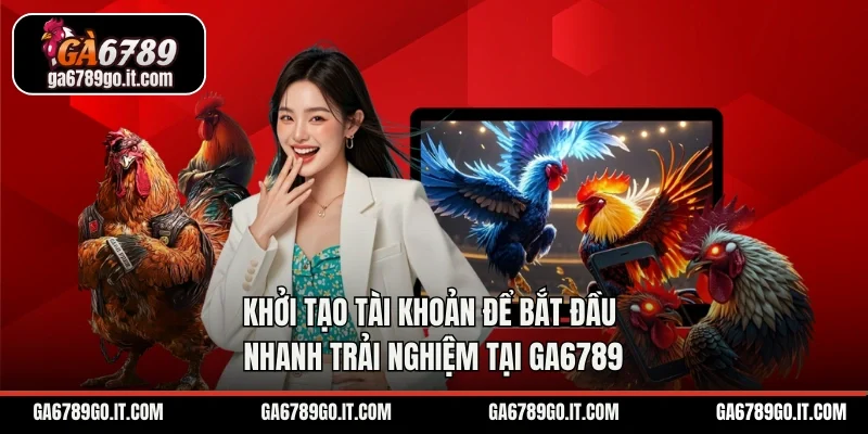 Khởi tạo tài khoản để bắt đầu nhanh trải nghiệm tại GA6789