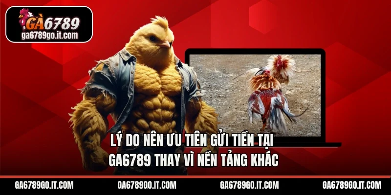 Lý do nên ưu tiên gửi tiền tại GA6789 thay vì nền tảng khác